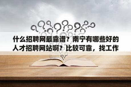 什么招聘网最靠谱？南宁有哪些好的人才招聘网站啊？比较可靠，找工作比较快呢？