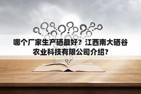 哪个厂家生产硒最好？江西南大硒谷农业科技有限公司介绍？