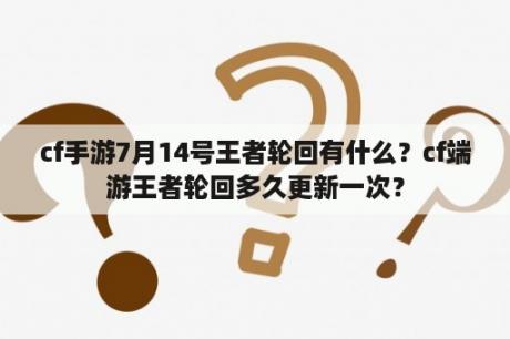 cf手游7月14号王者轮回有什么？cf端游王者轮回多久更新一次？