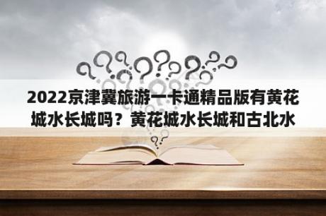 2022京津冀旅游一卡通精品版有黄花城水长城吗？黄花城水长城和古北水镇哪个好玩