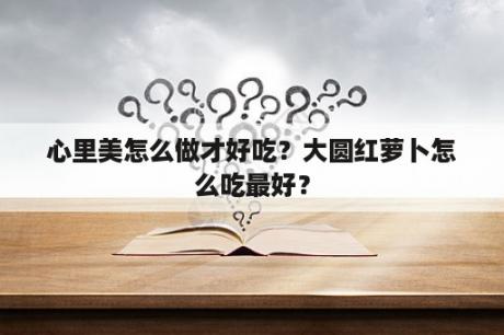 心里美怎么做才好吃？大圆红萝卜怎么吃最好？