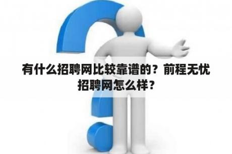 有什么招聘网比较靠谱的？前程无忧招聘网怎么样？