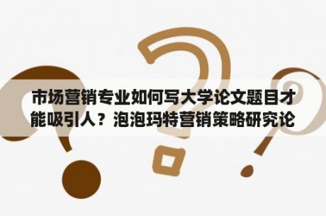 市场营销专业如何写大学论文题目才能吸引人？泡泡玛特营销策略研究论文？