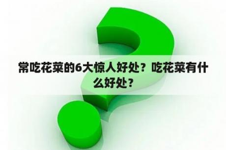 常吃花菜的6大惊人好处？吃花菜有什么好处？