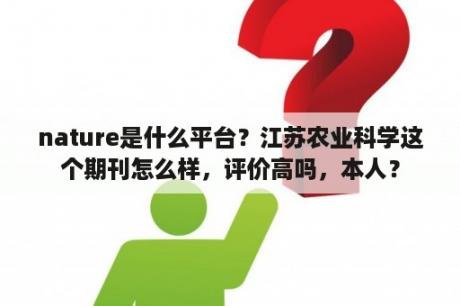 nature是什么平台？江苏农业科学这个期刊怎么样，评价高吗，本人？