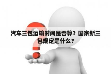 汽车三包运输时间是否算？国家新三包规定是什么？