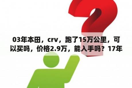 03年本田，crv，跑了15万公里，可以买吗，价格2.9万，能入手吗？17年本田哥瑞二手车值得购买吗？