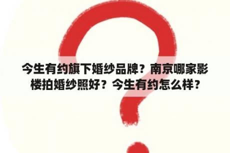 今生有约旗下婚纱品牌？南京哪家影楼拍婚纱照好？今生有约怎么样？