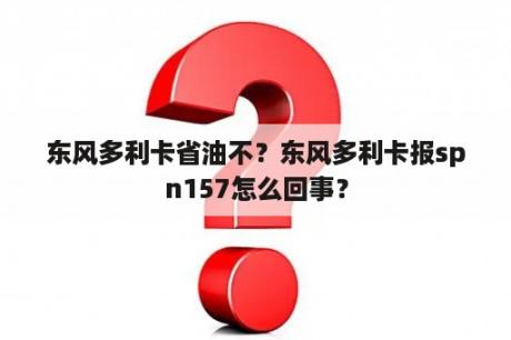 东风多利卡省油不？东风多利卡报spn157怎么回事？