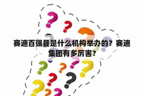 赛迪百强县是什么机构举办的？赛迪集团有多厉害？