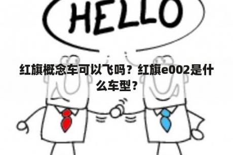 红旗概念车可以飞吗？红旗e002是什么车型？