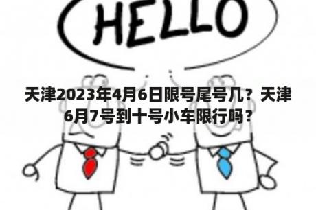 天津2023年4月6日限号尾号几？天津6月7号到十号小车限行吗？