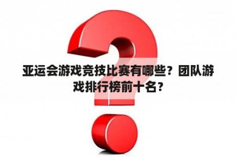 亚运会游戏竞技比赛有哪些？团队游戏排行榜前十名？