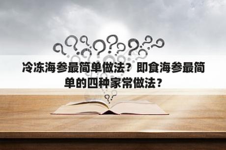 冷冻海参最简单做法？即食海参最简单的四种家常做法？