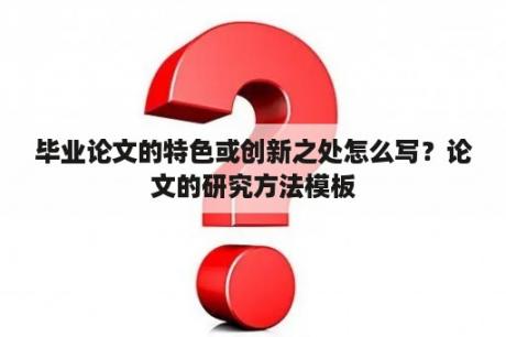 毕业论文的特色或创新之处怎么写？论文的研究方法模板