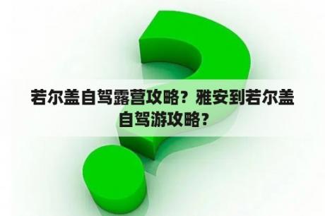 若尔盖自驾露营攻略？雅安到若尔盖自驾游攻略？