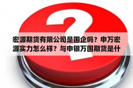 宏源期货有限公司是国企吗？申万宏源实力怎么样？与申银万国期货是什么关系？