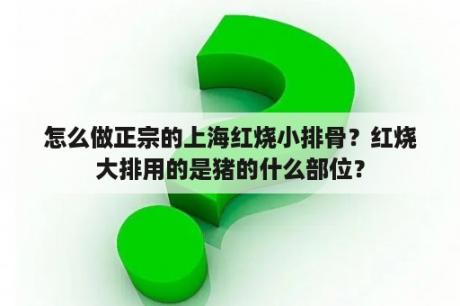 怎么做正宗的上海红烧小排骨？红烧大排用的是猪的什么部位？