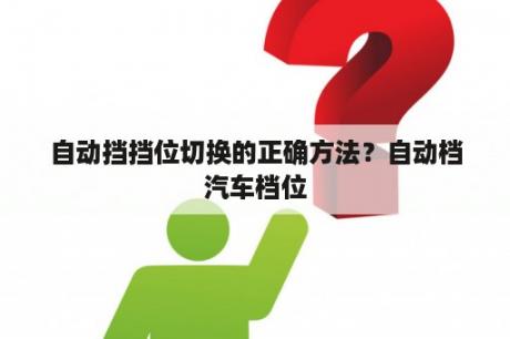 自动挡挡位切换的正确方法？自动档汽车档位