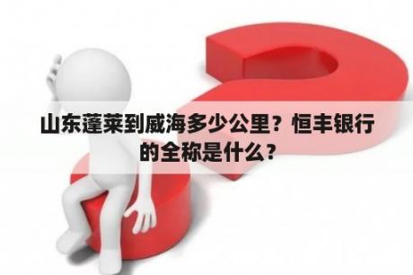 山东蓬莱到威海多少公里？恒丰银行的全称是什么？