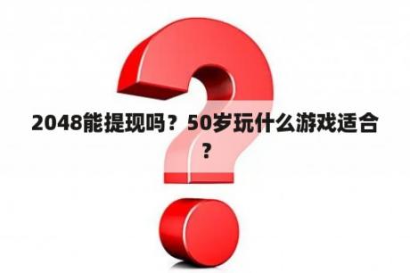 2048能提现吗？50岁玩什么游戏适合？