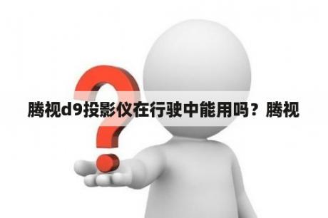 腾视d9投影仪在行驶中能用吗？腾视