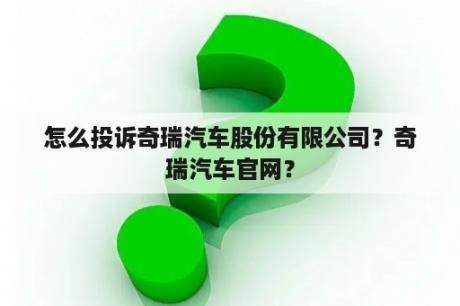 怎么投诉奇瑞汽车股份有限公司？奇瑞汽车官网？