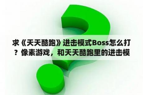 求《天天酷跑》进击模式Boss怎么打？像素游戏，和天天酷跑里的进击模式差不多，有几个关卡，每关一个boss，打死后就会出现地图进入下一关？