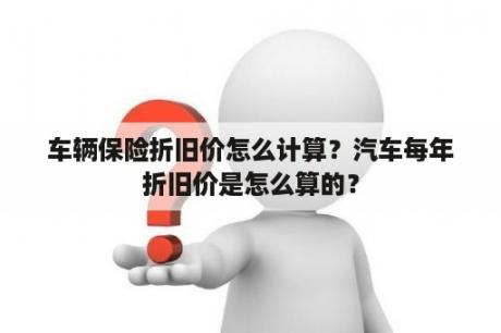 车辆保险折旧价怎么计算？汽车每年折旧价是怎么算的？