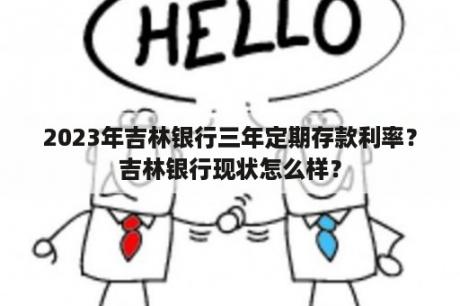 2023年吉林银行三年定期存款利率？吉林银行现状怎么样？