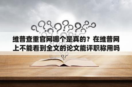 维普查重官网哪个是真的？在维普网上不能看到全文的论文能评职称用吗？