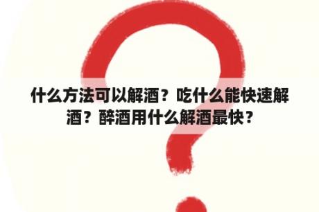 什么方法可以解酒？吃什么能快速解酒？醉酒用什么解酒最快？