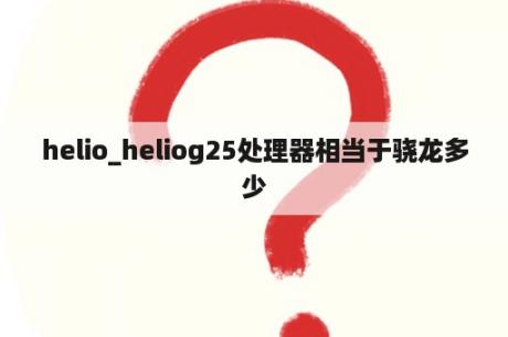 helio_heliog25处理器相当于骁龙多少