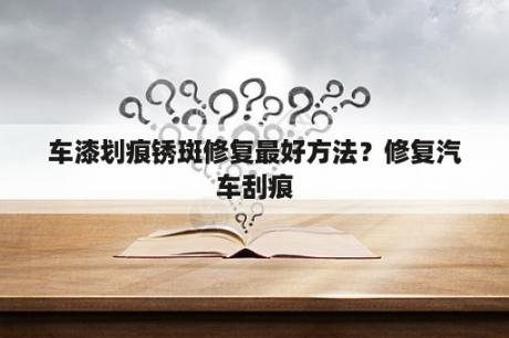 车漆划痕锈斑修复最好方法？修复汽车刮痕