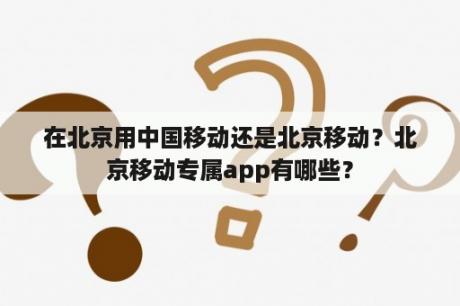 在北京用中国移动还是北京移动？北京移动专属app有哪些？