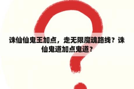 诛仙仙鬼王加点，走无限魔魂路线？诛仙鬼道加点鬼道？