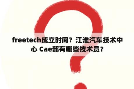 freetech成立时间？江淮汽车技术中心 Cae部有哪些技术员？