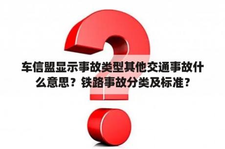 车信盟显示事故类型其他交通事故什么意思？铁路事故分类及标准？