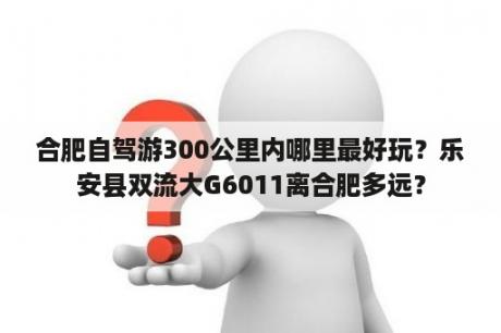 合肥自驾游300公里内哪里最好玩？乐安县双流大G6011离合肥多远？