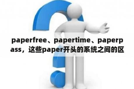 paperfree、papertime、paperpass，这些paper开头的系统之间的区别是什么，以及各自的优特点是什么？paperfree和paperpass的区别？