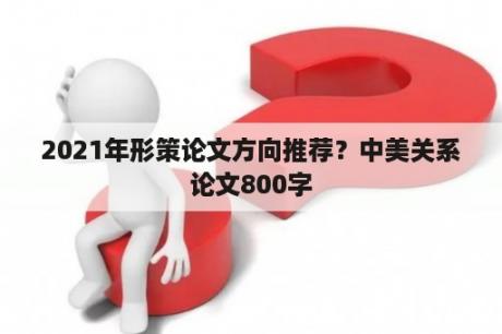 2021年形策论文方向推荐？中美关系论文800字