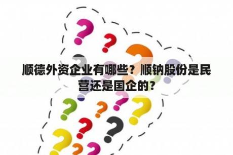 顺德外资企业有哪些？顺钠股份是民营还是国企的？