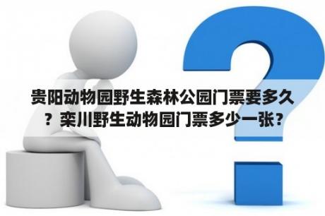 贵阳动物园野生森林公园门票要多久？栾川野生动物园门票多少一张？