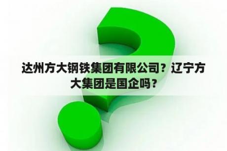 达州方大钢铁集团有限公司？辽宁方大集团是国企吗？