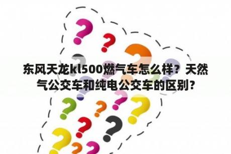 东风天龙kl500燃气车怎么样？天然气公交车和纯电公交车的区别？