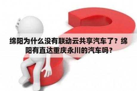 绵阳为什么没有联动云共享汽车了？绵阳有直达重庆永川的汽车吗？