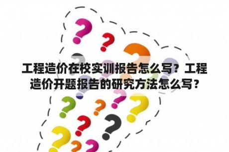 工程造价在校实训报告怎么写？工程造价开题报告的研究方法怎么写？