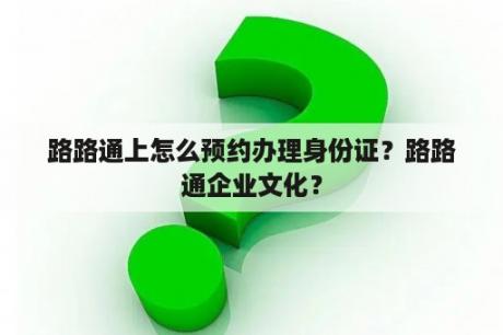 路路通上怎么预约办理身份证？路路通企业文化？