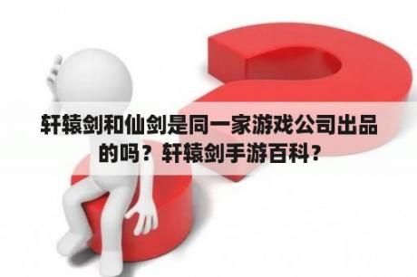 轩辕剑和仙剑是同一家游戏公司出品的吗？轩辕剑手游百科？