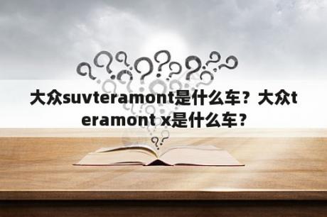 大众suvteramont是什么车？大众teramont x是什么车？